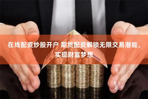 在线配资炒股开户 期货配资解锁无限交易潜能，实现财富梦想