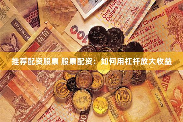 推荐配资股票 股票配资：如何用杠杆放大收益