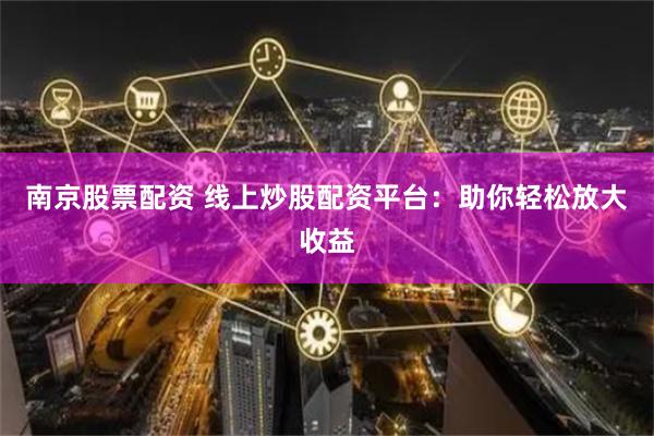 南京股票配资 线上炒股配资平台：助你轻松放大收益