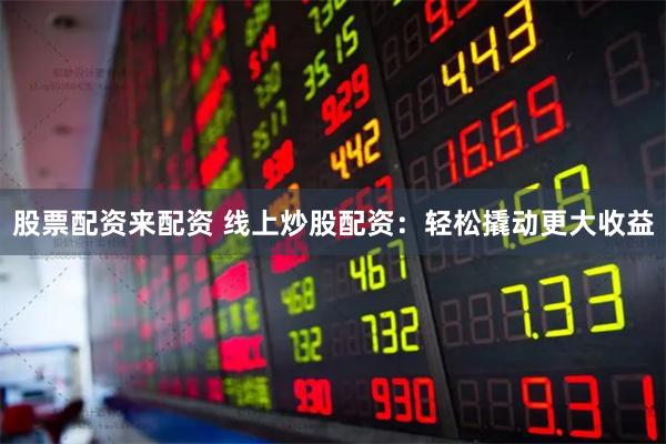 股票配资来配资 线上炒股配资：轻松撬动更大收益