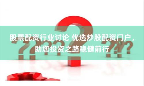 股票配资行业讨论 优选炒股配资门户，助您投资之路稳健前行