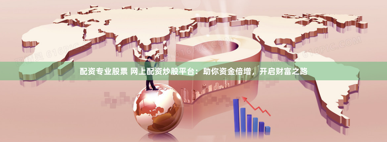 配资专业股票 网上配资炒股平台：助你资金倍增，开启财富之路