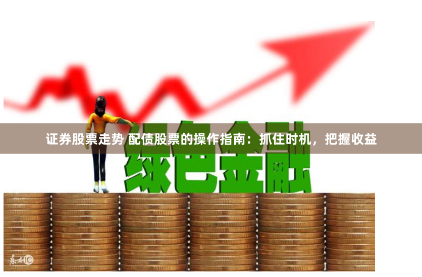 证券股票走势 配债股票的操作指南：抓住时机，把握收益