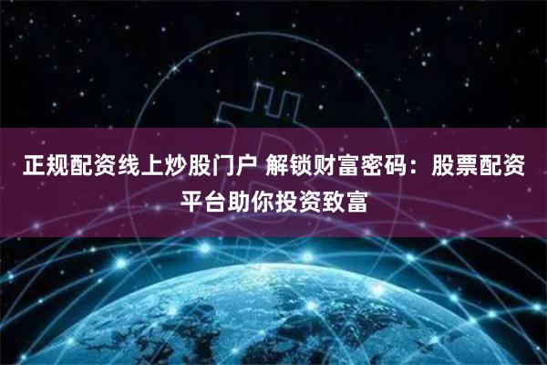 正规配资线上炒股门户 解锁财富密码：股票配资平台助你投资致富