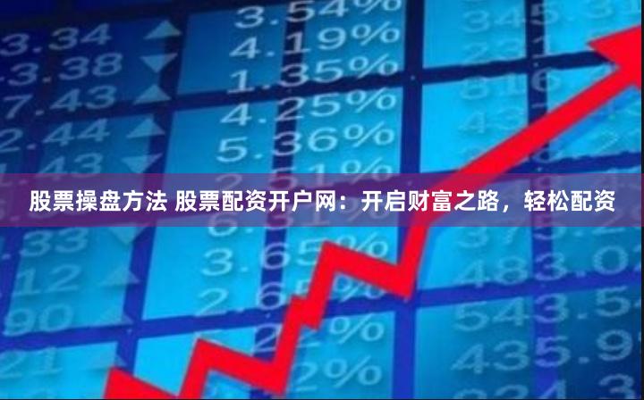 股票操盘方法 股票配资开户网：开启财富之路，轻松配资
