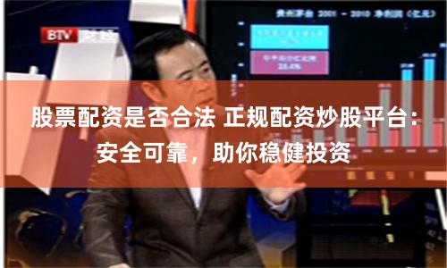 股票配资是否合法 正规配资炒股平台：安全可靠，助你稳健投资