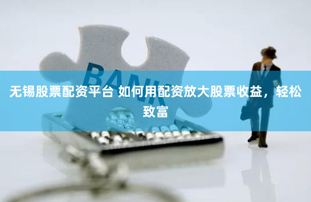 无锡股票配资平台 如何用配资放大股票收益，轻松致富