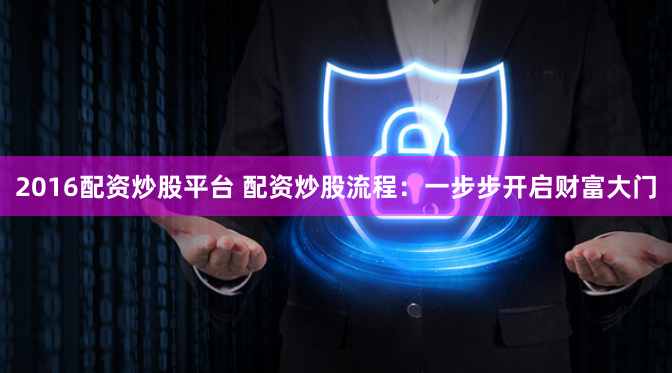 2016配资炒股平台 配资炒股流程：一步步开启财富大门