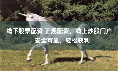 线下股票配资 正规配资，线上炒股门户，安全可靠，轻松获利