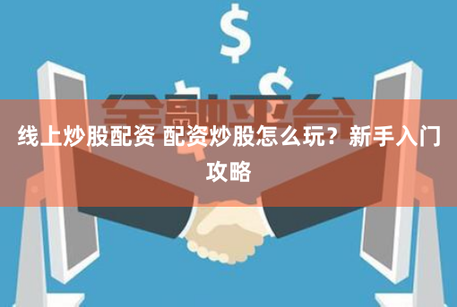 线上炒股配资 配资炒股怎么玩？新手入门攻略