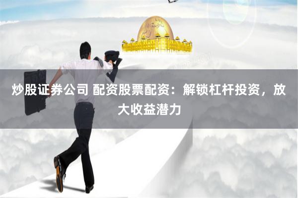 炒股证券公司 配资股票配资：解锁杠杆投资，放大收益潜力