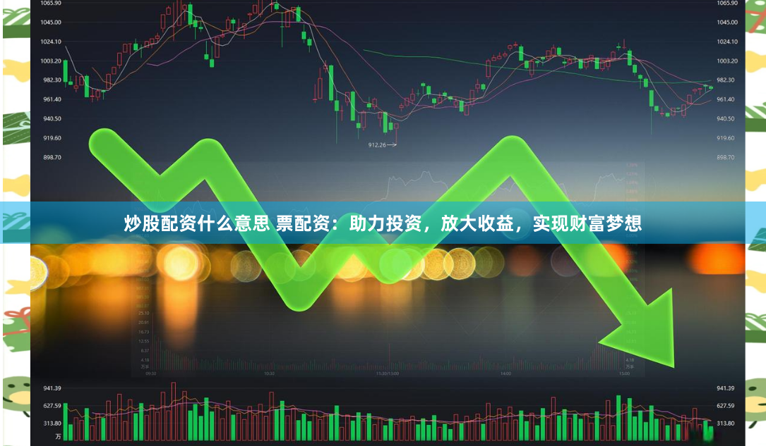 炒股配资什么意思 票配资：助力投资，放大收益，实现财富梦想