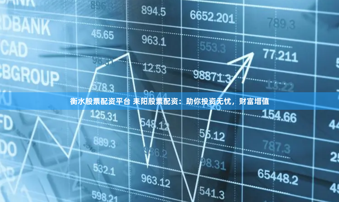 衡水股票配资平台 耒阳股票配资：助你投资无忧，财富增值