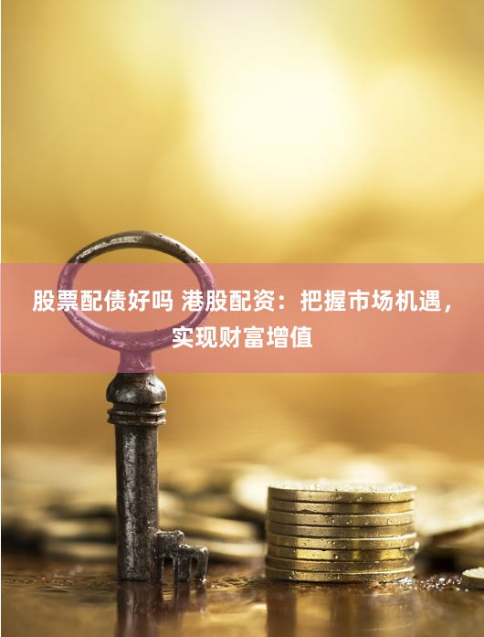 股票配债好吗 港股配资：把握市场机遇，实现财富增值
