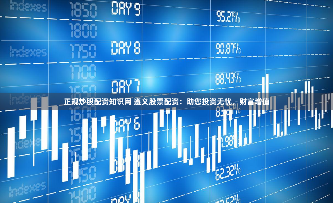 正规炒股配资知识网 遵义股票配资：助您投资无忧，财富增值