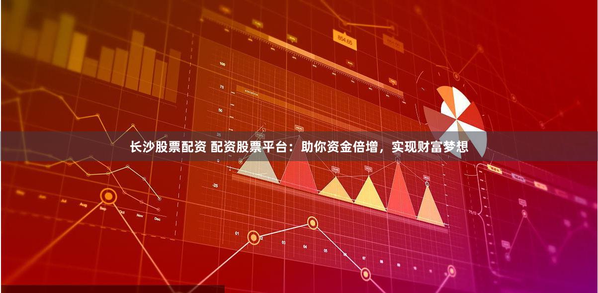 长沙股票配资 配资股票平台：助你资金倍增，实现财富梦想