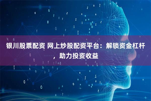 银川股票配资 网上炒股配资平台：解锁资金杠杆，助力投资收益