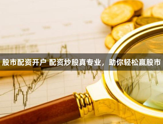 股市配资开户 配资炒股真专业，助你轻松赢股市