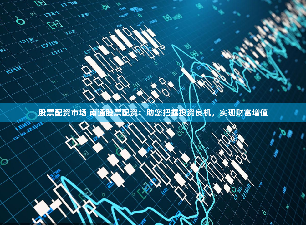 股票配资市场 南通股票配资：助您把握投资良机，实现财富增值