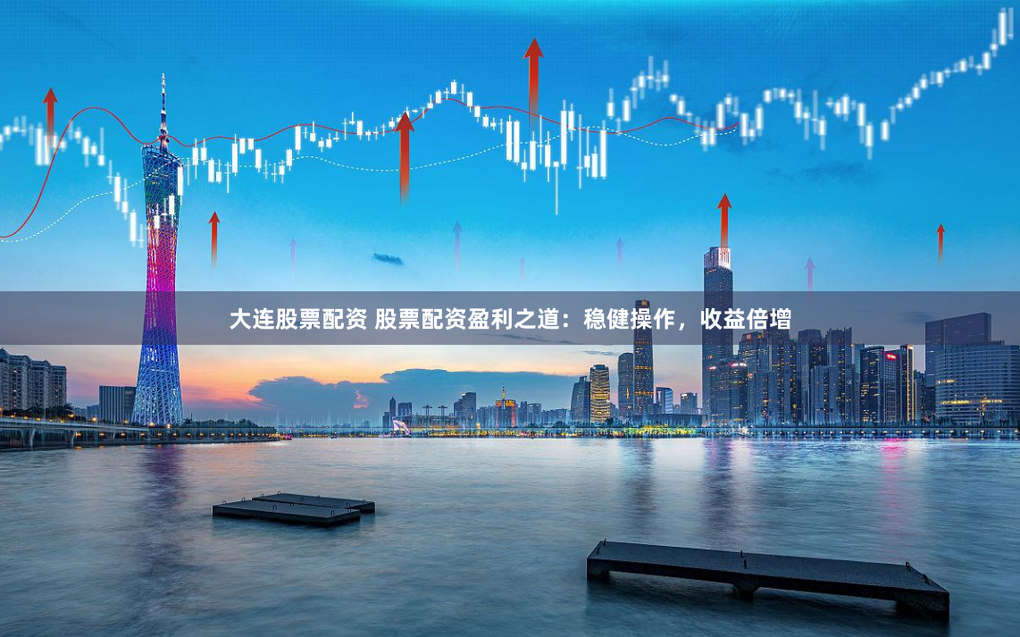 大连股票配资 股票配资盈利之道：稳健操作，收益倍增