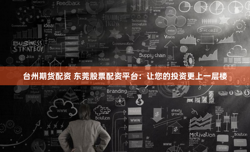 台州期货配资 东莞股票配资平台：让您的投资更上一层楼