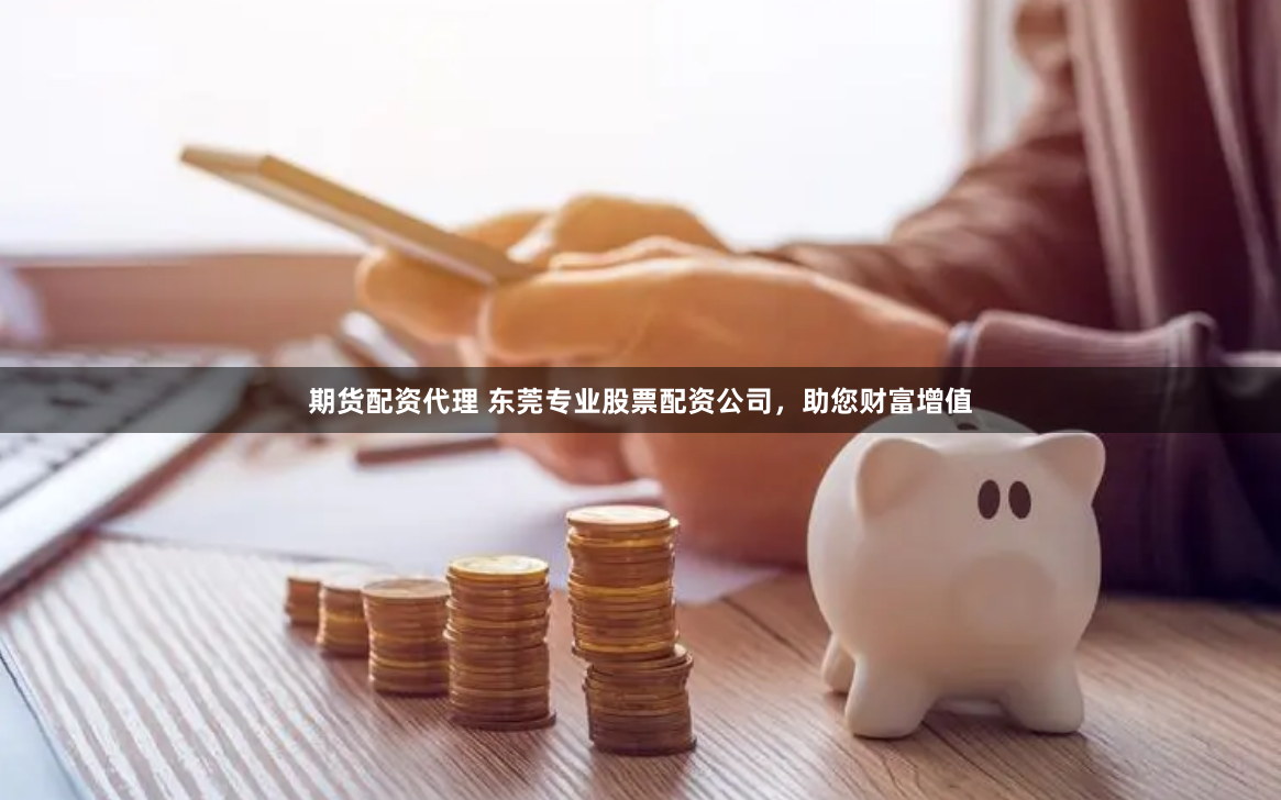期货配资代理 东莞专业股票配资公司，助您财富增值