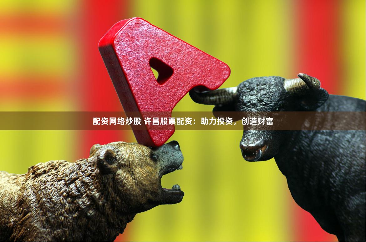 配资网络炒股 许昌股票配资：助力投资，创造财富