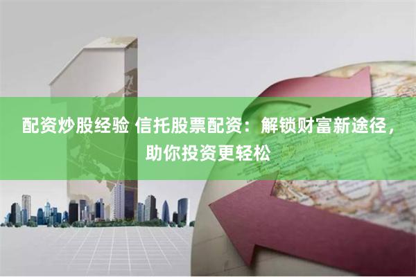 配资炒股经验 信托股票配资：解锁财富新途径，助你投资更轻松