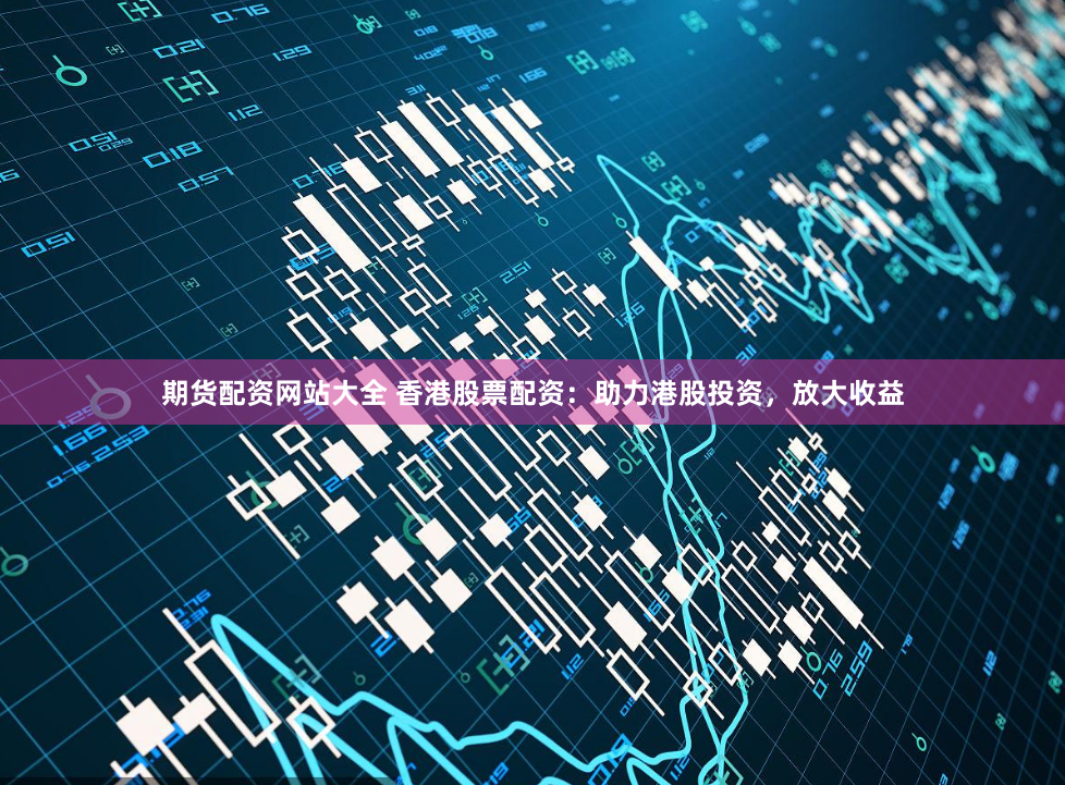 期货配资网站大全 香港股票配资：助力港股投资，放大收益
