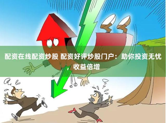 配资在线配资炒股 配资好评炒股门户：助你投资无忧，收益倍增
