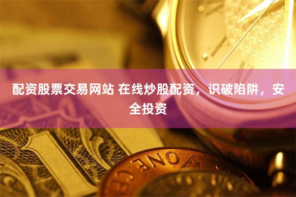 配资股票交易网站 在线炒股配资，识破陷阱，安全投资