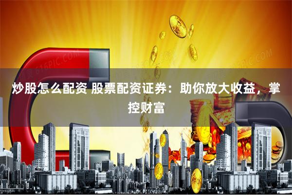 炒股怎么配资 股票配资证券：助你放大收益，掌控财富