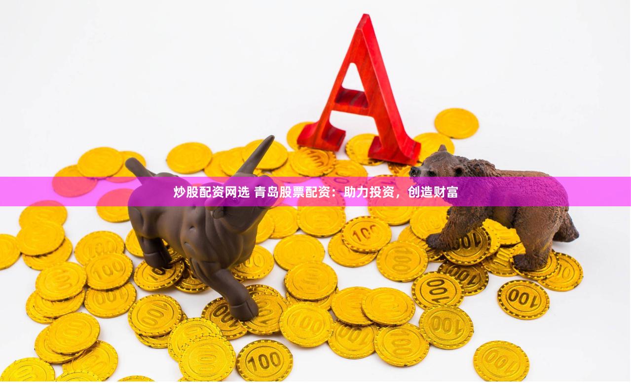 炒股配资网选 青岛股票配资：助力投资，创造财富
