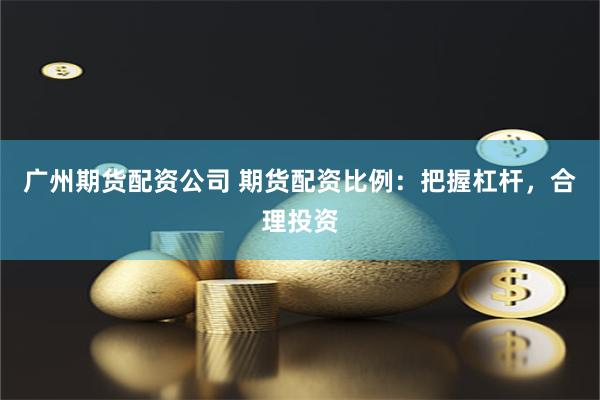 广州期货配资公司 期货配资比例：把握杠杆，合理投资