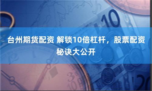 台州期货配资 解锁10倍杠杆，股票配资秘诀大公开