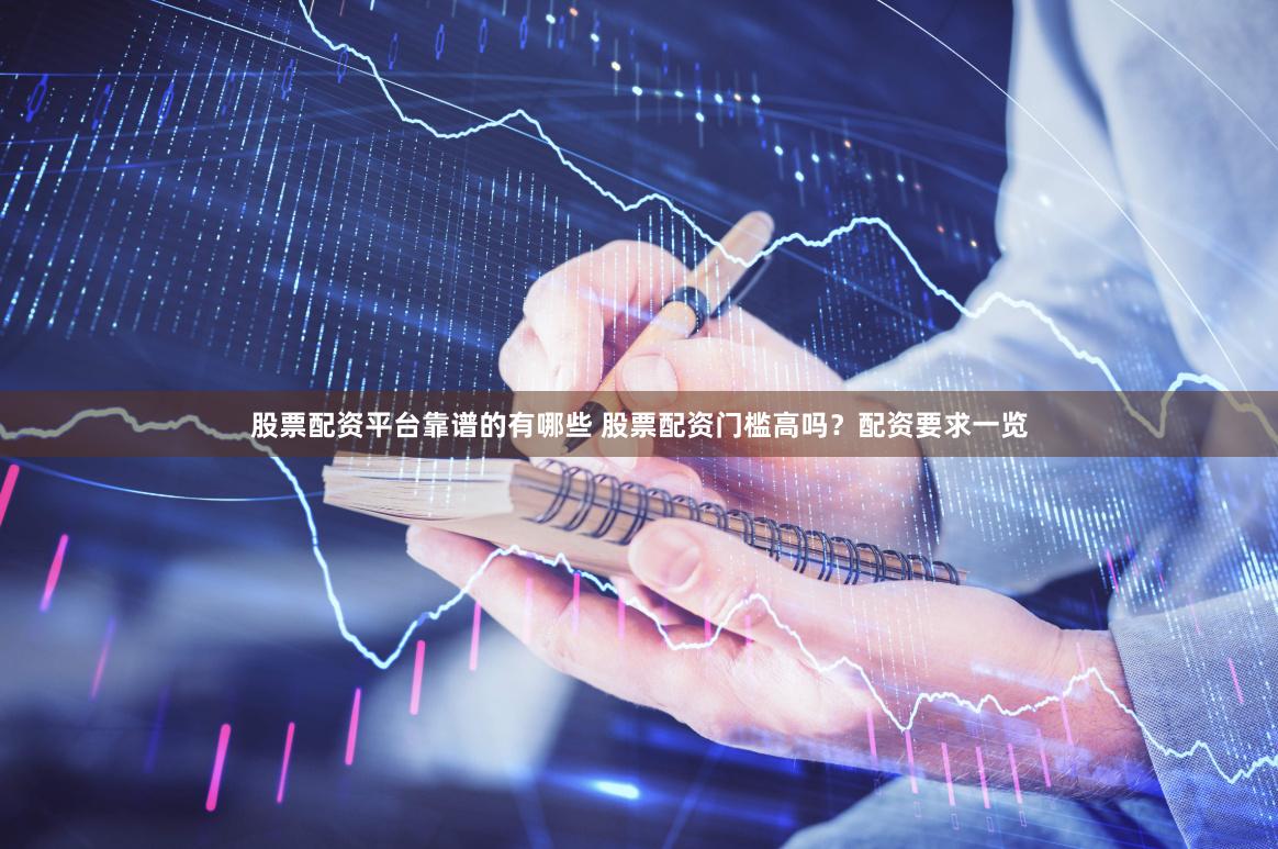 股票配资平台靠谱的有哪些 股票配资门槛高吗？配资要求一览