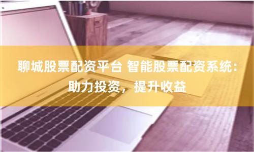 聊城股票配资平台 智能股票配资系统：助力投资，提升收益