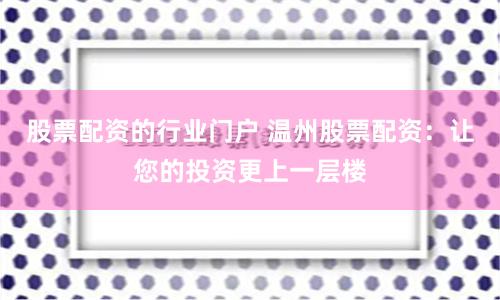 股票配资的行业门户 温州股票配资：让您的投资更上一层楼