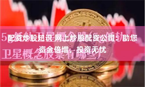 配资炒股知识 网上炒股配资公司：助您资金倍增，投资无忧