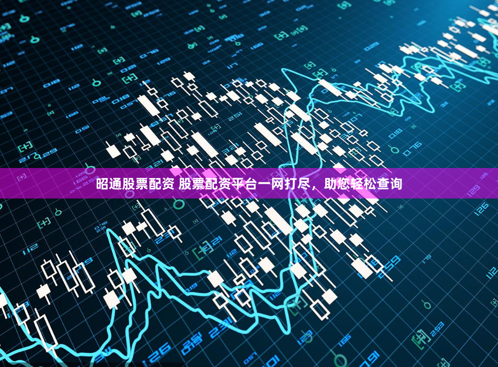 昭通股票配资 股票配资平台一网打尽，助您轻松查询
