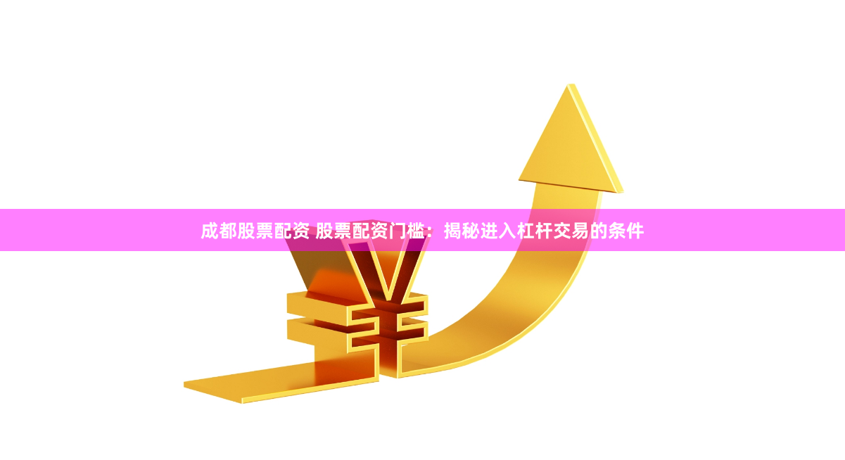 成都股票配资 股票配资门槛：揭秘进入杠杆交易的条件