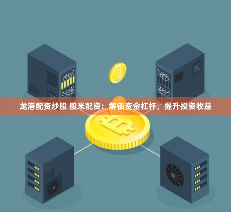 龙港配资炒股 股米配资：解锁资金杠杆，提升投资收益