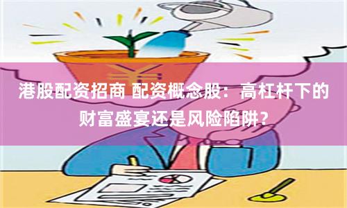 港股配资招商 配资概念股：高杠杆下的财富盛宴还是风险陷阱？