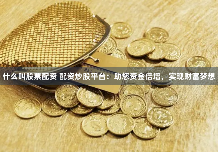 什么叫股票配资 配资炒股平台：助您资金倍增，实现财富梦想