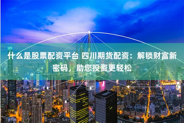 什么是股票配资平台 四川期货配资：解锁财富新密码，助您投资更轻松