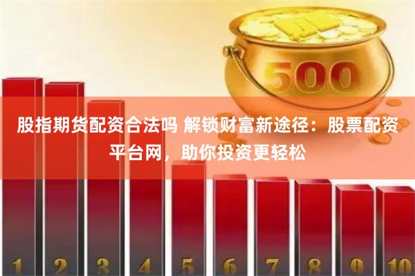 股指期货配资合法吗 解锁财富新途径：股票配资平台网，助你投资更轻松