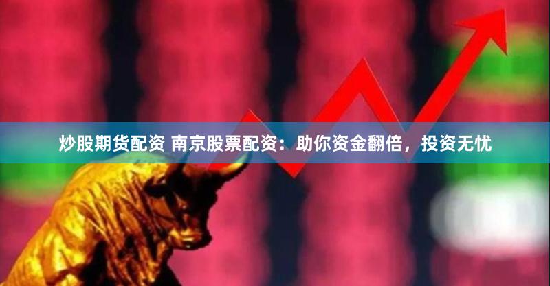 炒股期货配资 南京股票配资：助你资金翻倍，投资无忧