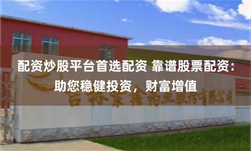 配资炒股平台首选配资 靠谱股票配资：助您稳健投资，财富增值
