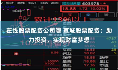 在线股票配资公司哪 宣城股票配资：助力投资，实现财富梦想