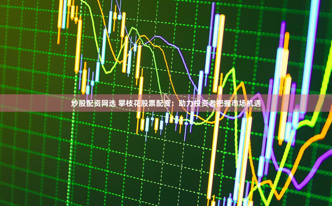 炒股配资网选 攀枝花股票配资：助力投资者把握市场机遇